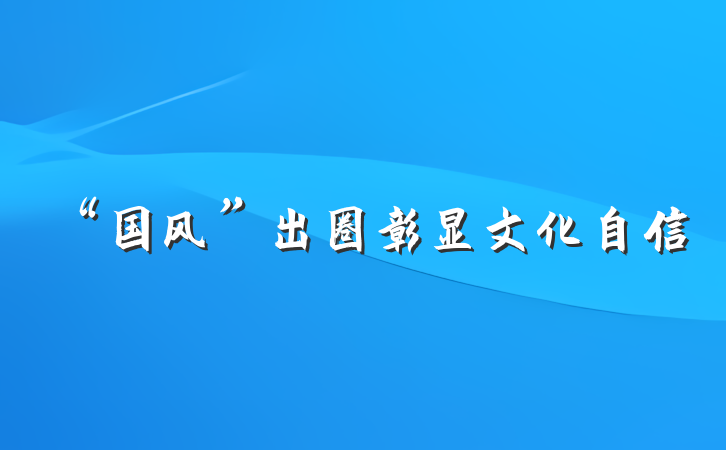 “国风”出圈彰显文化自信