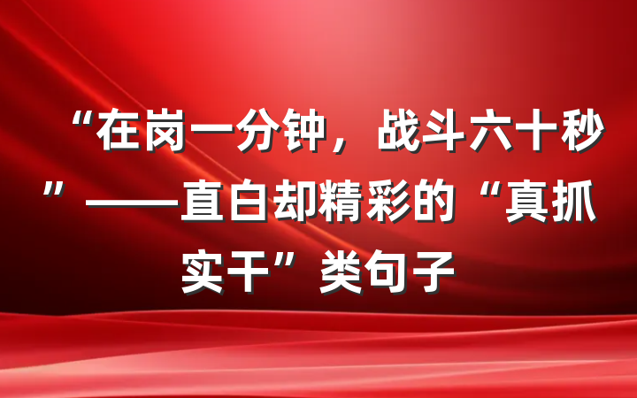 “在岗一分钟，战斗六十秒”——直白却精彩的“真抓实干”类句子