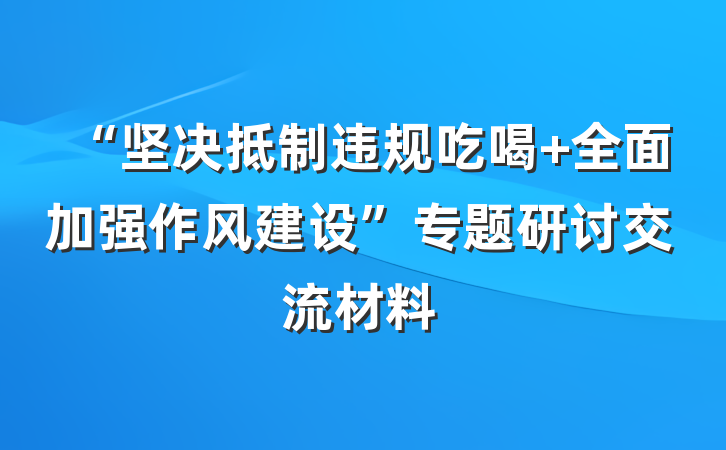 “坚决抵制违规吃喝 全面加强作风建设”专题研讨交流材料