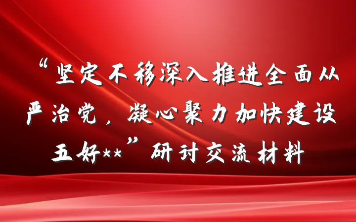 “坚定不移深入推进全面从严治党，凝心聚力加快建设五好**”研讨交流材料
