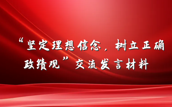 “坚定理想信念，树立正确政绩观”交流发言材料