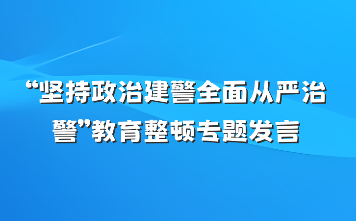 “坚持政治建警全面从严治警”教育整顿专题发言