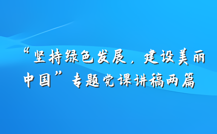 “坚持绿色发展，建设美丽中国”专题党课讲稿两篇