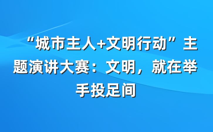 “城市主人 文明行动”主题演讲大赛：文明，就在举手投足间