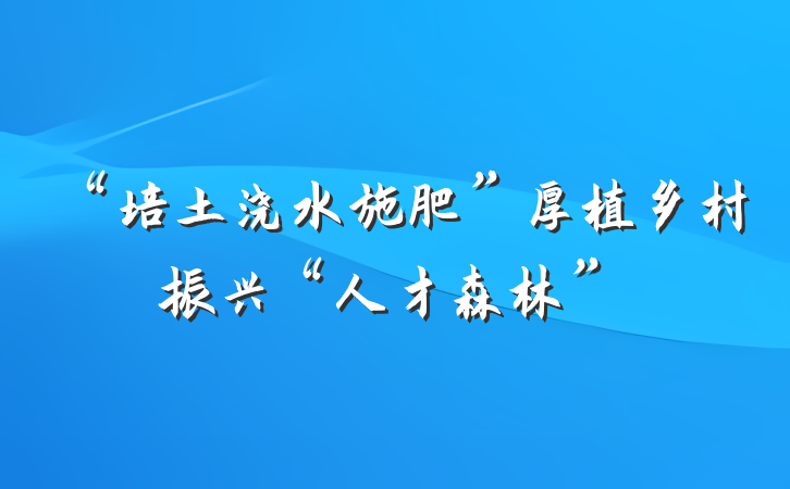 “培土浇水施肥”厚植乡村振兴“人才森林”