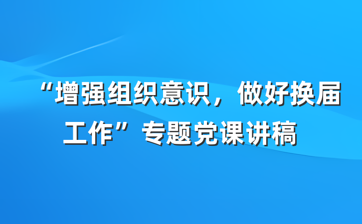 “增强组织意识，做好换届工作”专题党课讲稿