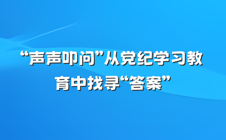 “声声叩问”从党纪学习教育中找寻“答案”