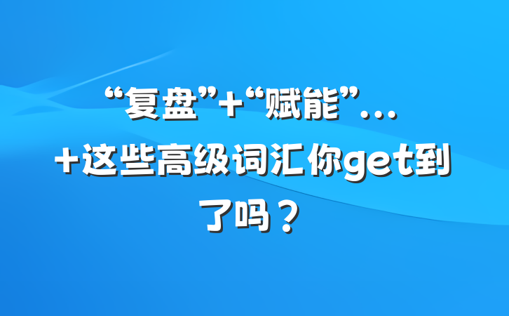 “复盘” “赋能”... 这些高级词汇你get到了吗？