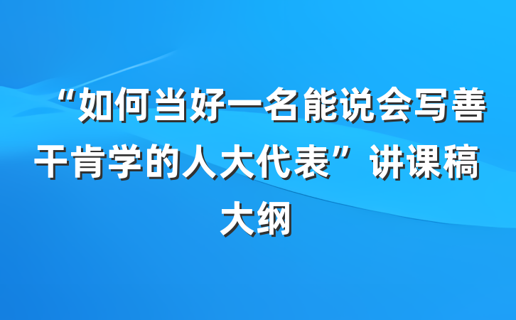“如何当好一名能说会写善干肯学的人大代表”讲课稿大纲