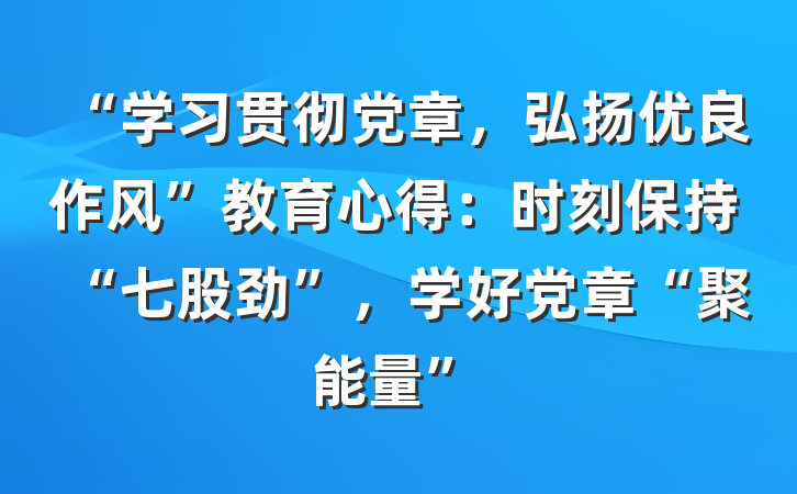 “学习贯彻党章，弘扬优良作风”教育心得：时刻保持“七股劲”，学好党章“聚能量”