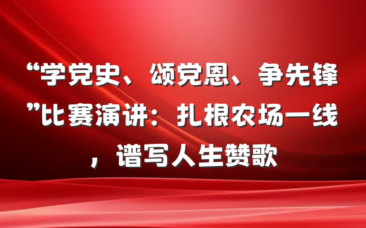 “学党史、颂党恩、争先锋”比赛演讲：扎根农场一线，谱写人生赞歌