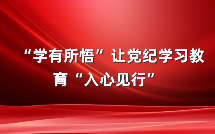 “学有所悟”让党纪学习教育“入心见行”