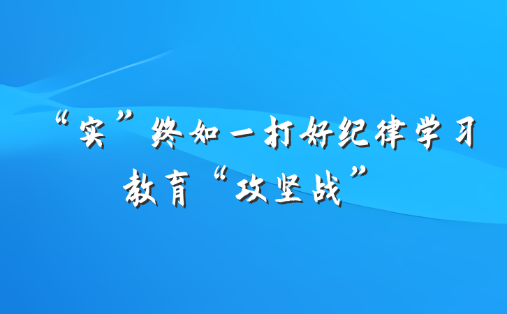 “实”终如一打好纪律学习教育“攻坚战”