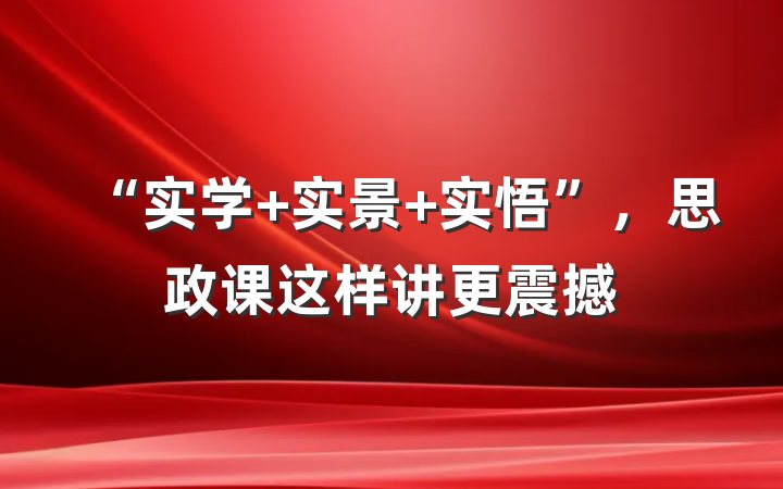 “实学 实景 实悟”，思政课这样讲更震撼