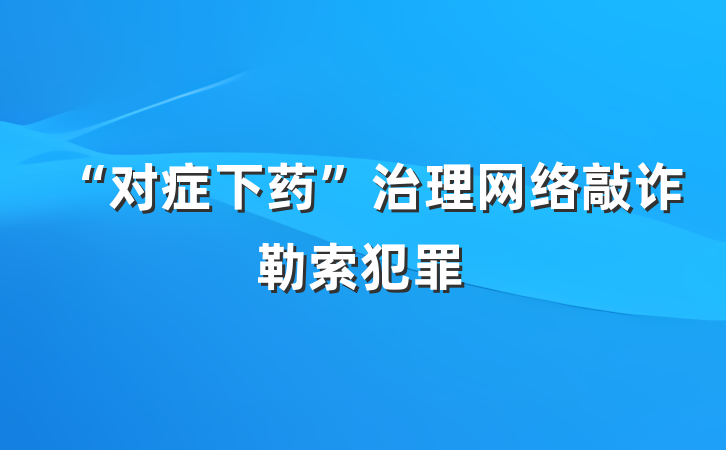 “对症下药”治理网络敲诈勒索犯罪