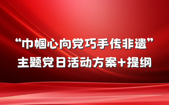 “巾帼心向党巧手传非遗”主题党日活动方案 提纲