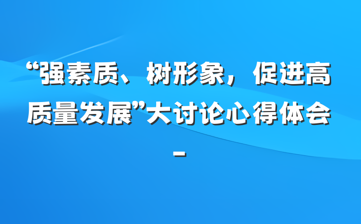 “强素质、树形象，促进高质量发展”大讨论心得体会-