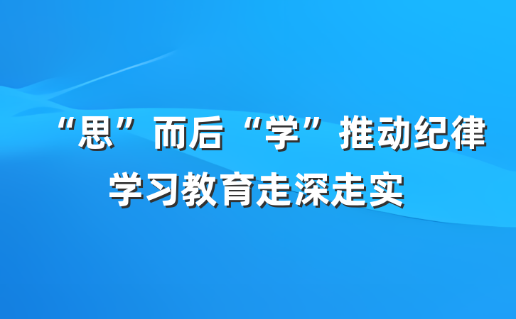 “思”而后“学”推动纪律学习教育走深走实