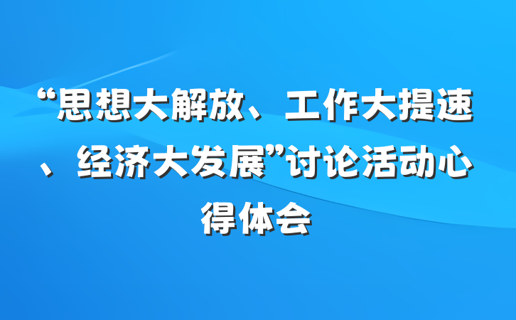 “思想大解放、工作大提速、经济大发展”讨论活动心得体会