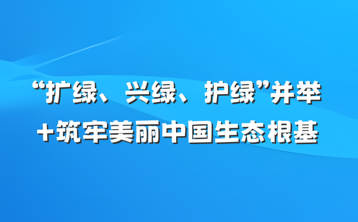 “扩绿、兴绿、护绿”并举 筑牢美丽中国生态根基