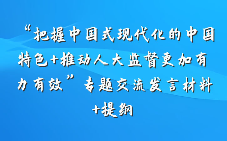 “把握中国式现代化的中国特色 推动人大监督更加有力有效”专题交流发言材料 提纲