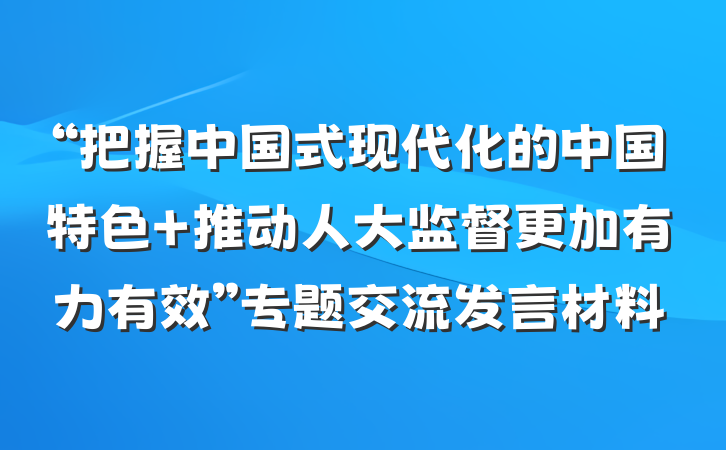 “把握中国式现代化的中国特色 推动人大监督更加有力有效”专题交流发言材料