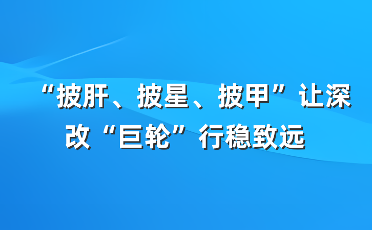 “披肝、披星、披甲”让深改“巨轮”行稳致远