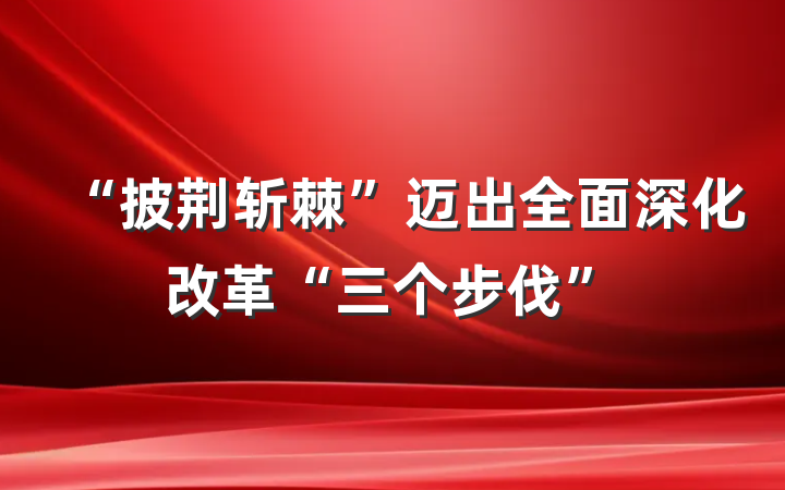 “披荆斩棘”迈出全面深化改革“三个步伐”