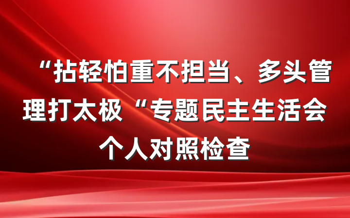 “拈轻怕重不担当、多头管理打太极“专题民主生活会个人对照检查