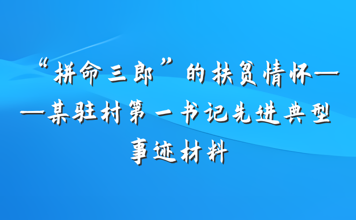 “拼命三郎”的扶贫情怀——某驻村第一书记先进典型事迹材料