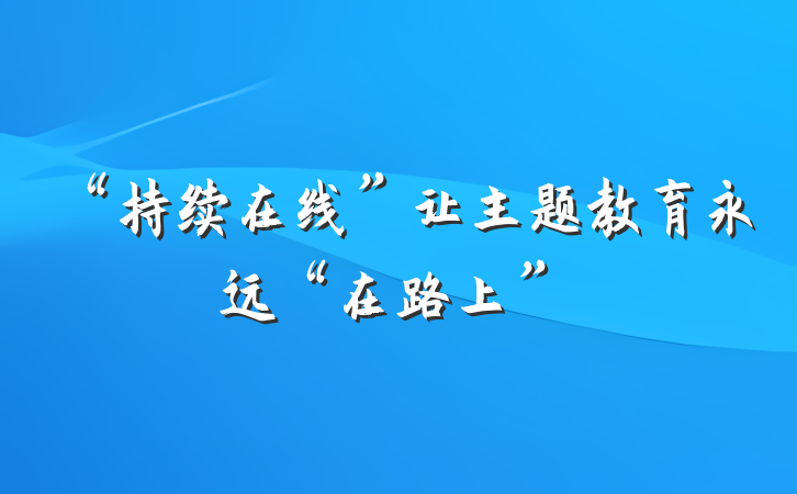 “持续在线”让主题教育永远“在路上”