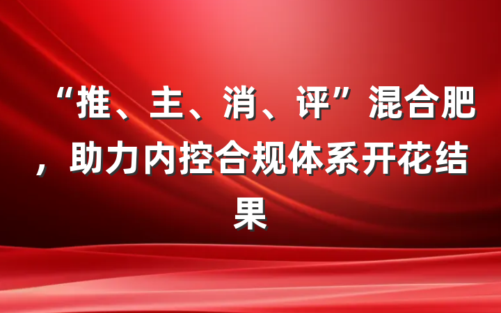“推、主、消、评”混合肥，助力内控合规体系开花结果