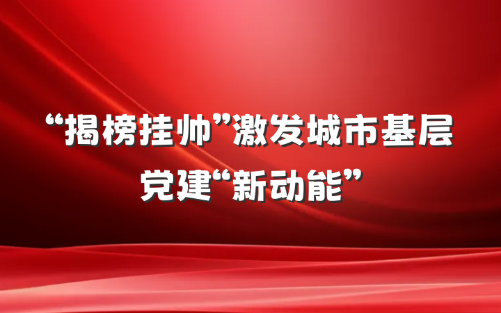 “揭榜挂帅”激发城市基层党建“新动能”