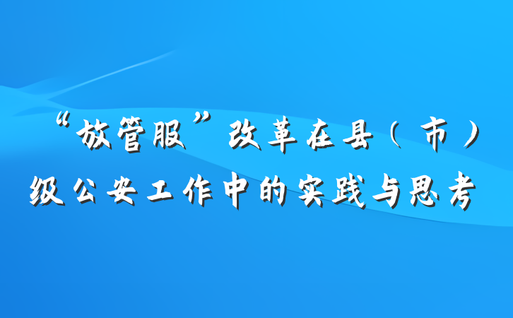 “放管服”改革在县（市）级公安工作中的实践与思考