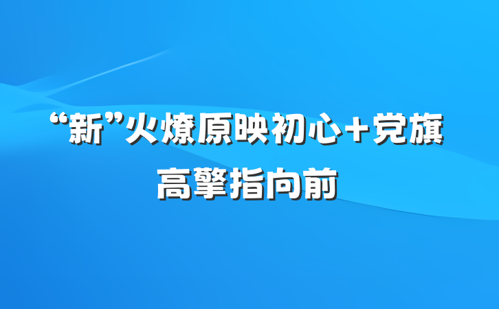 “新”火燎原映初心 党旗高擎指向前