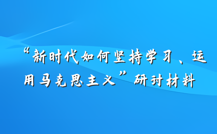 “新时代如何坚持学习、运用马克思主义”研讨材料