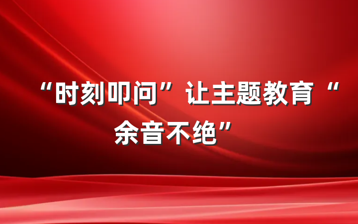 “时刻叩问”让主题教育“余音不绝”