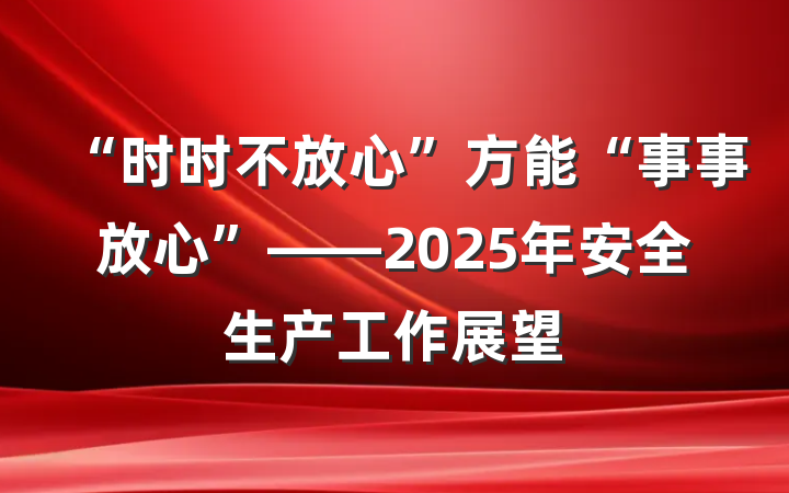 “时时不放心”方能“事事放心”——2025年安全生产工作展望