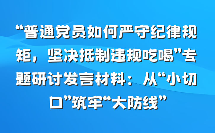 “普通党员如何严守纪律规矩，坚决抵制违规吃喝”专题研讨发言材料：从“小切口”筑牢“大防线”