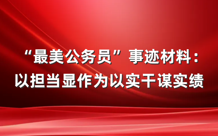“最美公务员”事迹材料：以担当显作为以实干谋实绩