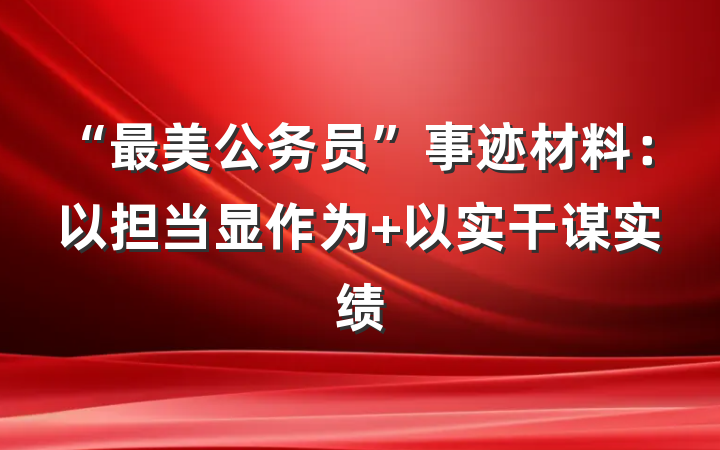 “最美公务员”事迹材料：以担当显作为 以实干谋实绩