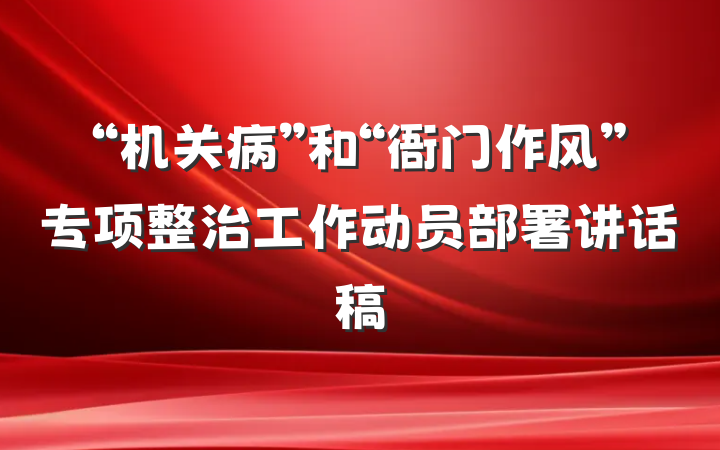 “机关病”和“衙门作风”专项整治工作动员部署讲话稿