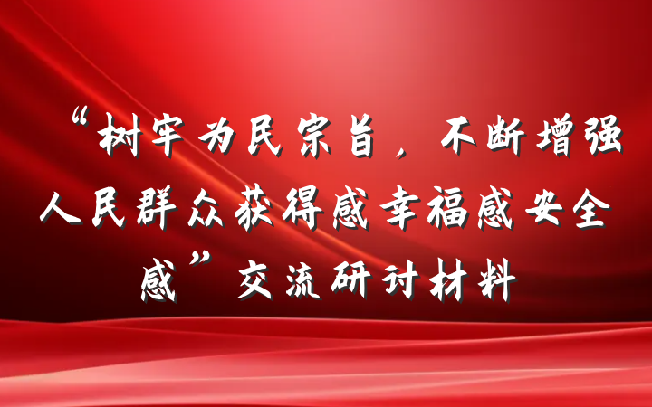 “树牢为民宗旨，不断增强人民群众获得感幸福感安全感”交流研讨材料