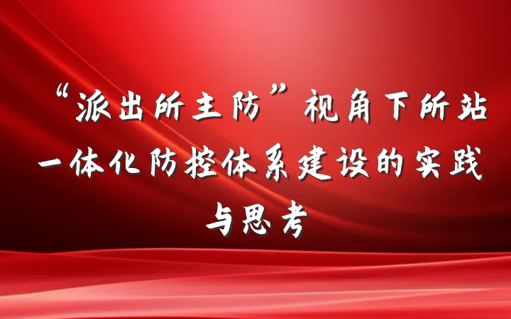 “派出所主防”视角下所站一体化防控体系建设的实践与思考