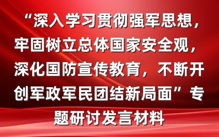 “深入学习贯彻强军思想，牢固树立总体国家安全观，深化国防宣传教育，不断开创军政军民团结新局面”专题研讨发言材料