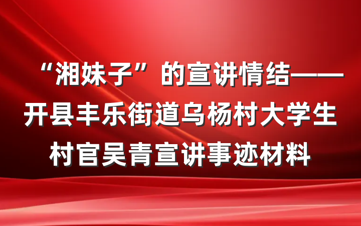 “湘妹子”的宣讲情结——开县丰乐街道乌杨村大学生村官吴青宣讲事迹材料