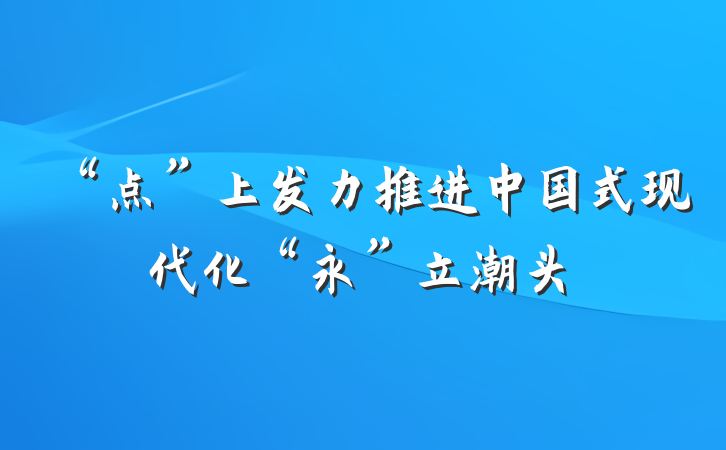 “点”上发力推进中国式现代化“永”立潮头