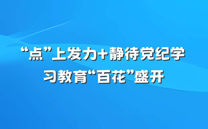 “点”上发力 静待党纪学习教育“百花”盛开