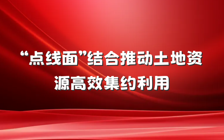 “点线面”结合推动土地资源高效集约利用