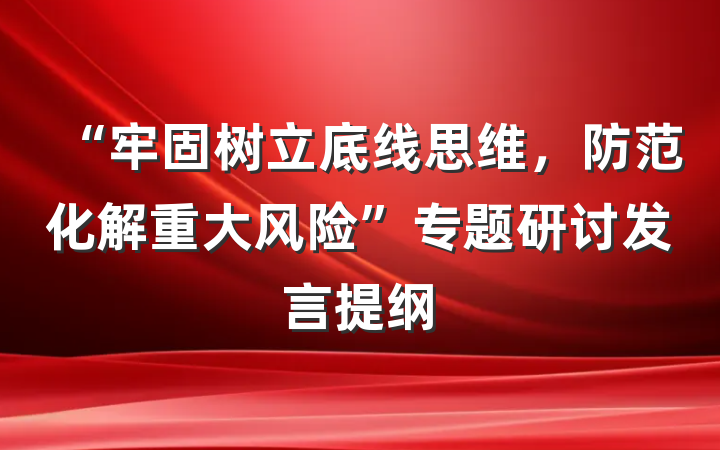 “牢固树立底线思维，防范化解重大风险”专题研讨发言提纲